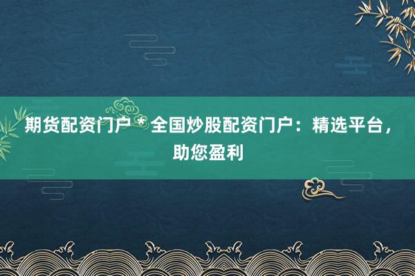 期货配资门户 * 全国炒股配资门户：精选平台，助您盈利