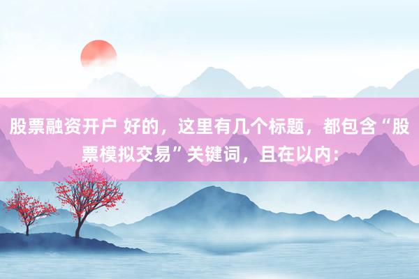 股票融资开户 好的，这里有几个标题，都包含“股票模拟交易”关键词，且在以内：