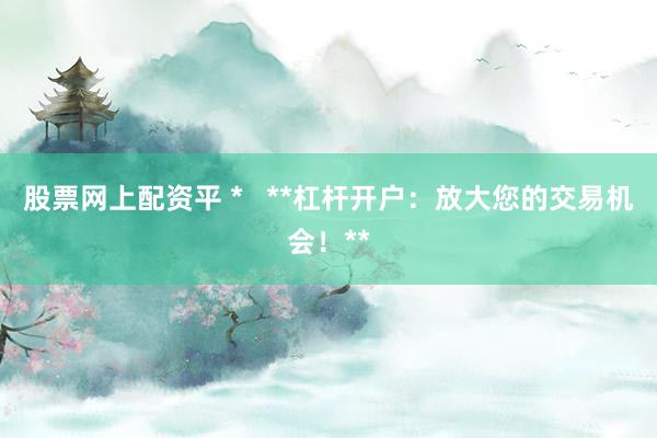 股票网上配资平 *   **杠杆开户：放大您的交易机会！**