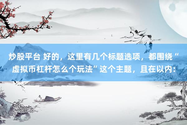炒股平台 好的，这里有几个标题选项，都围绕“虚拟币杠杆怎么个玩法”这个主题，且在以内：