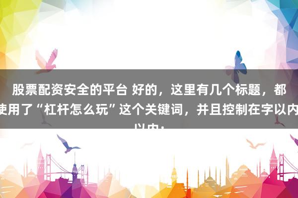 股票配资安全的平台 好的，这里有几个标题，都使用了“杠杆怎么玩”这个关键词，并且控制在字以内：