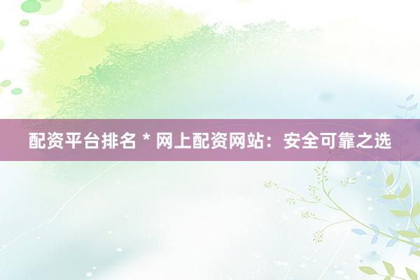 配资平台排名 * 网上配资网站：安全可靠之选
