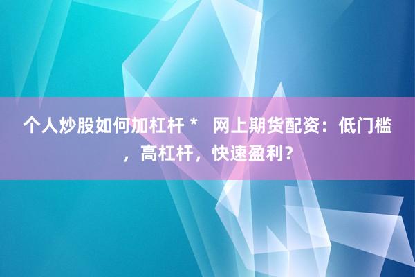 个人炒股如何加杠杆 *   网上期货配资：低门槛，高杠杆，快速盈利？