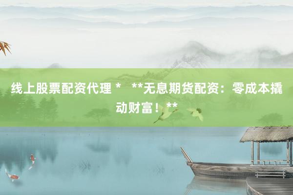线上股票配资代理 *   **无息期货配资：零成本撬动财富！**
