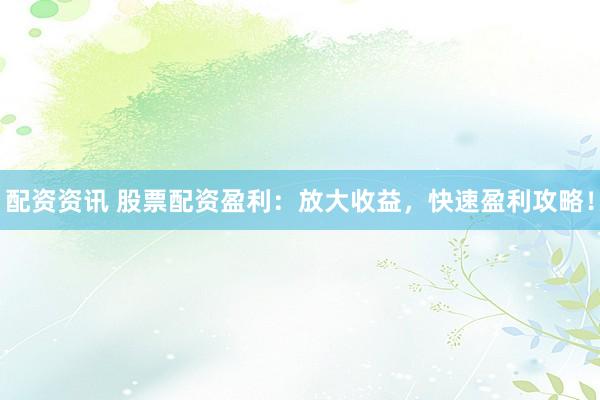 配资资讯 股票配资盈利：放大收益，快速盈利攻略！