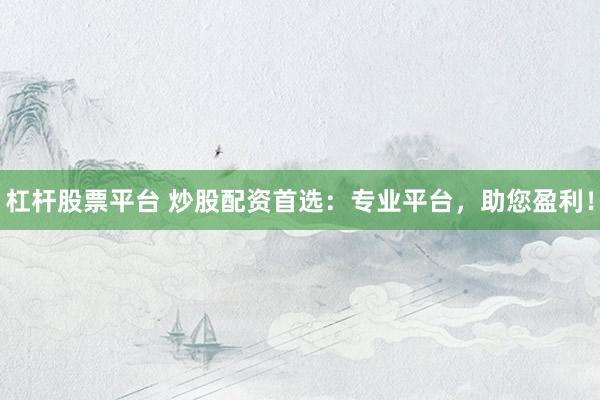 杠杆股票平台 炒股配资首选：专业平台，助您盈利！