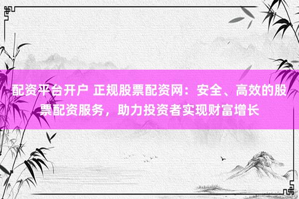 配资平台开户 正规股票配资网：安全、高效的股票配资服务，助力投资者实现财富增长