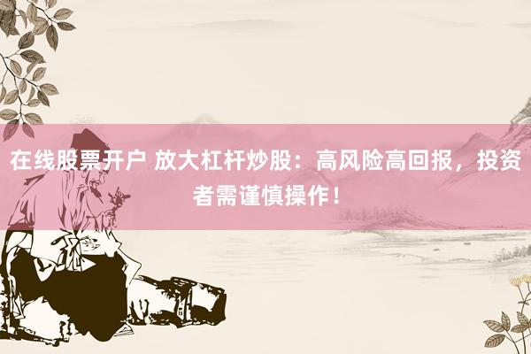 在线股票开户 放大杠杆炒股：高风险高回报，投资者需谨慎操作！