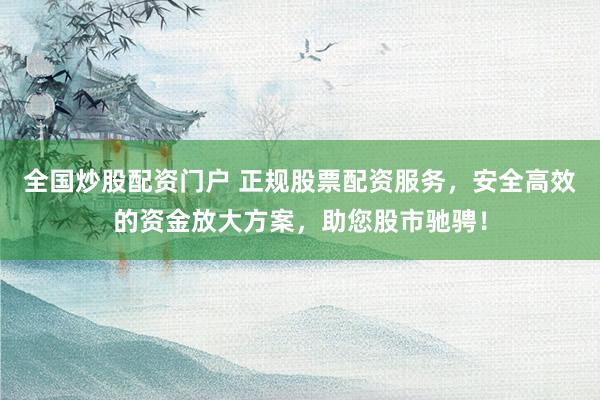 全国炒股配资门户 正规股票配资服务，安全高效的资金放大方案，助您股市驰骋！