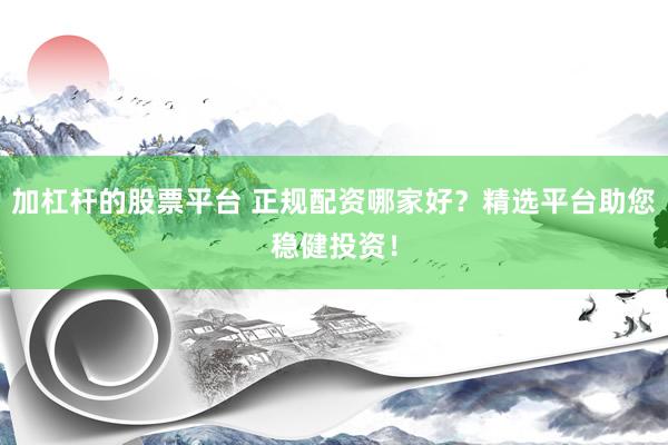 加杠杆的股票平台 正规配资哪家好？精选平台助您稳健投资！