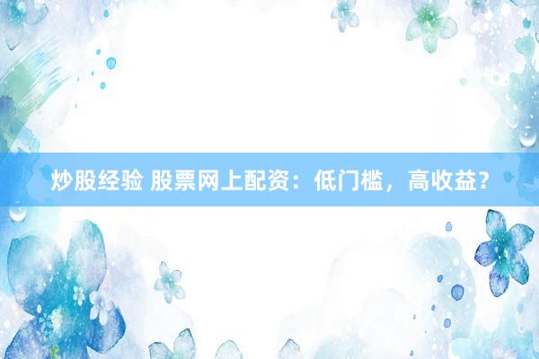 炒股经验 股票网上配资：低门槛，高收益？