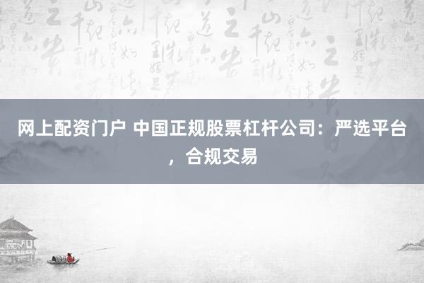 网上配资门户 中国正规股票杠杆公司：严选平台，合规交易