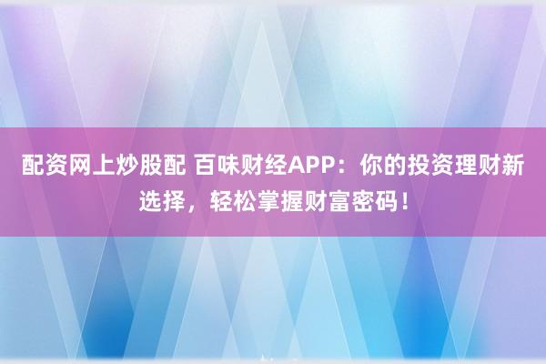 配资网上炒股配 百味财经APP：你的投资理财新选择，轻松掌握财富密码！