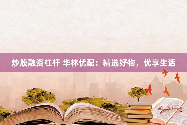 炒股融资杠杆 华林优配：精选好物，优享生活