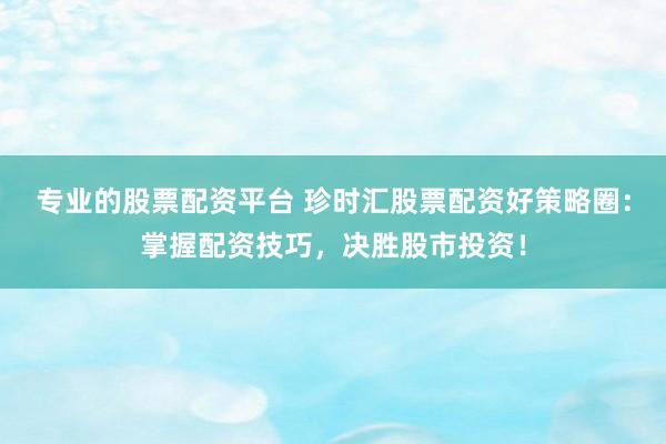 专业的股票配资平台 珍时汇股票配资好策略圈：掌握配资技巧，决胜股市投资！