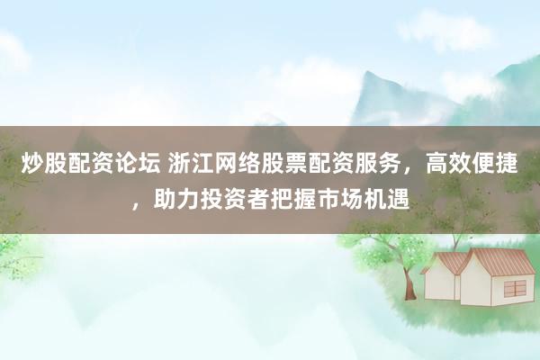 炒股配资论坛 浙江网络股票配资服务，高效便捷，助力投资者把握市场机遇