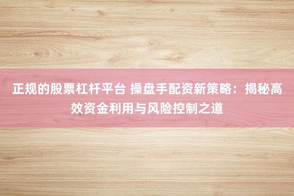 正规的股票杠杆平台 操盘手配资新策略：揭秘高效资金利用与风险控制之道