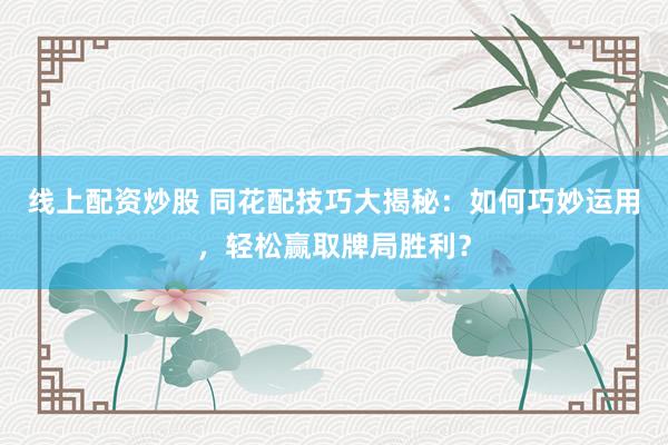 线上配资炒股 同花配技巧大揭秘：如何巧妙运用，轻松赢取牌局胜利？
