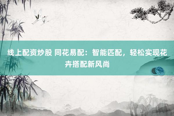 线上配资炒股 同花易配：智能匹配，轻松实现花卉搭配新风尚