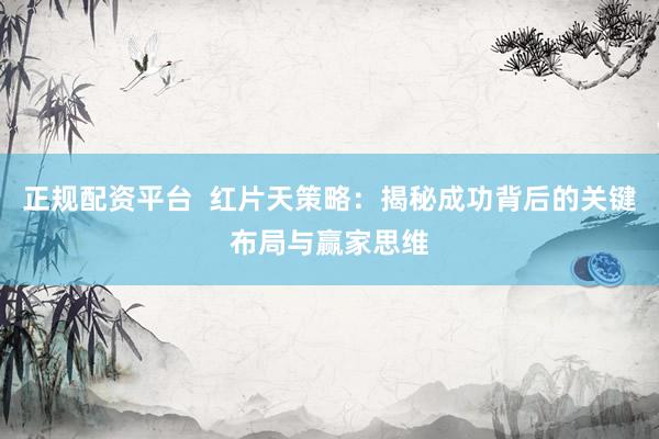 正规配资平台  红片天策略：揭秘成功背后的关键布局与赢家思维