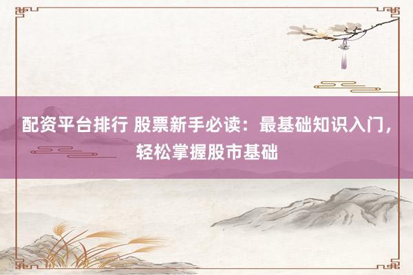 配资平台排行 股票新手必读：最基础知识入门，轻松掌握股市基础