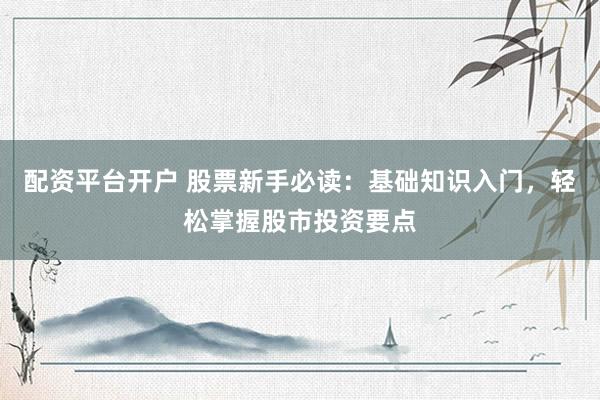 配资平台开户 股票新手必读：基础知识入门，轻松掌握股市投资要点