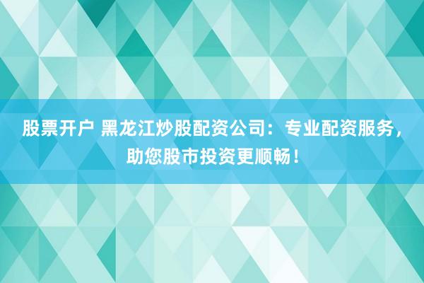 股票开户 黑龙江炒股配资公司：专业配资服务，助您股市投资更顺畅！