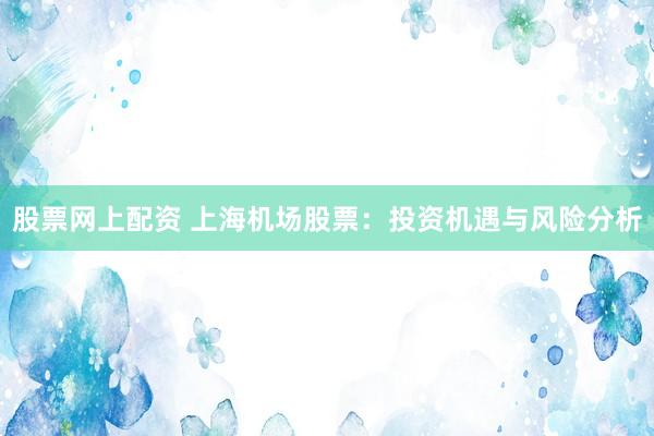 股票网上配资 上海机场股票：投资机遇与风险分析