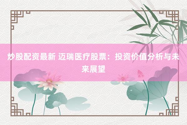 炒股配资最新 迈瑞医疗股票：投资价值分析与未来展望