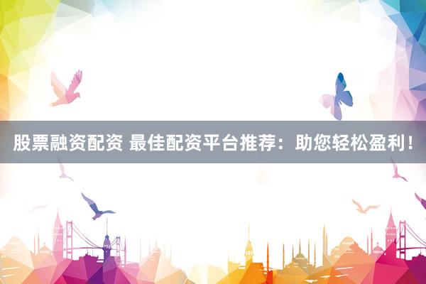 股票融资配资 最佳配资平台推荐：助您轻松盈利！