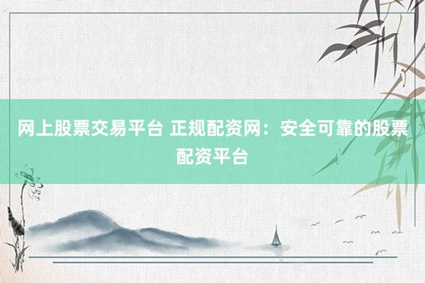 网上股票交易平台 正规配资网：安全可靠的股票配资平台
