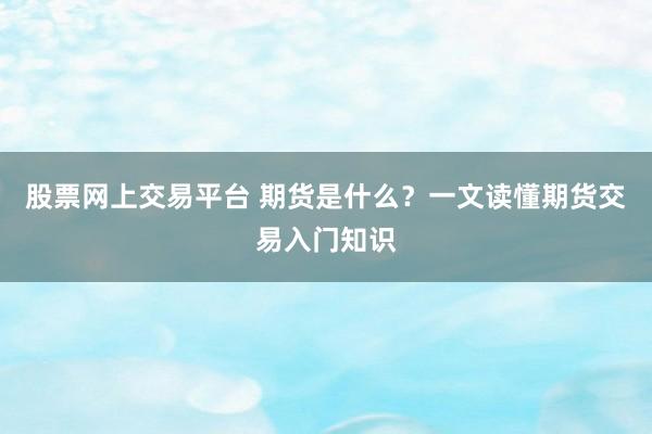 股票网上交易平台 期货是什么？一文读懂期货交易入门知识