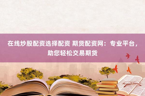 在线炒股配资选择配资 期货配资网：专业平台，助您轻松交易期货