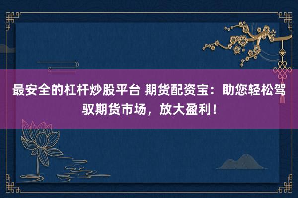 最安全的杠杆炒股平台 期货配资宝：助您轻松驾驭期货市场，放大盈利！