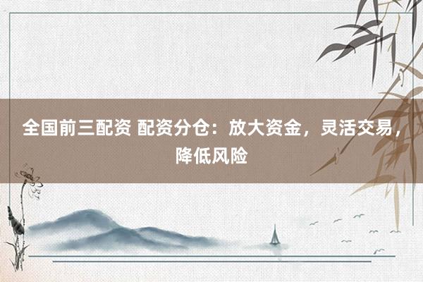 全国前三配资 配资分仓：放大资金，灵活交易，降低风险