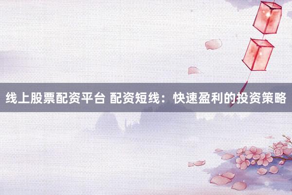 线上股票配资平台 配资短线：快速盈利的投资策略
