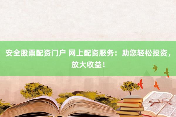 安全股票配资门户 网上配资服务：助您轻松投资，放大收益！