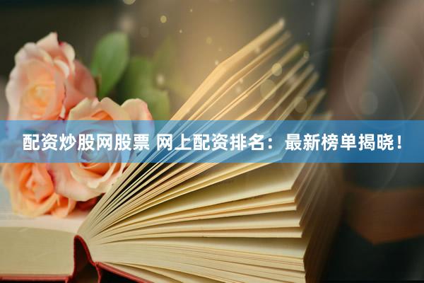 配资炒股网股票 网上配资排名：最新榜单揭晓！