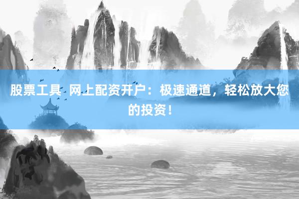 股票工具  网上配资开户：极速通道，轻松放大您的投资！