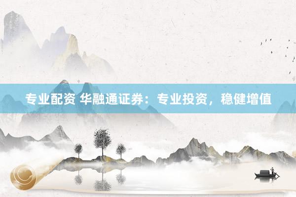 专业配资 华融通证券：专业投资，稳健增值