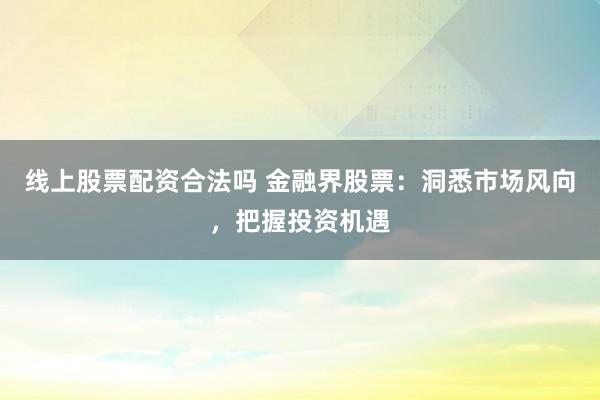 线上股票配资合法吗 金融界股票：洞悉市场风向，把握投资机遇