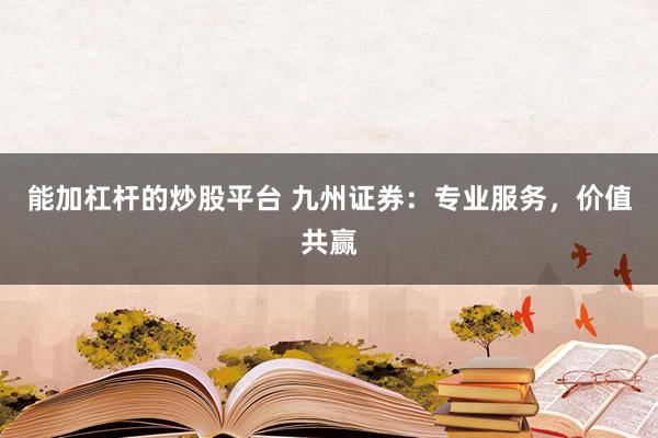 能加杠杆的炒股平台 九州证券：专业服务，价值共赢