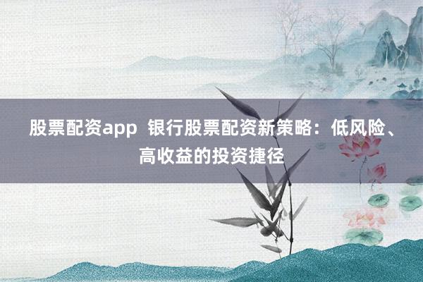 股票配资app  银行股票配资新策略：低风险、高收益的投资捷径