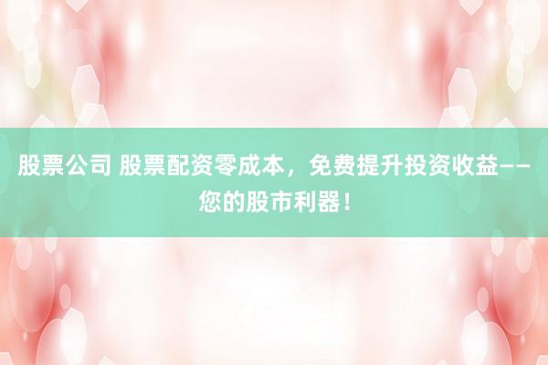 股票公司 股票配资零成本，免费提升投资收益——您的股市利器！