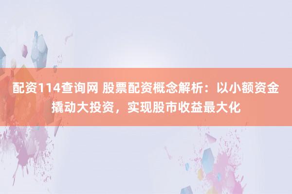 配资114查询网 股票配资概念解析：以小额资金撬动大投资，实现股市收益最大化