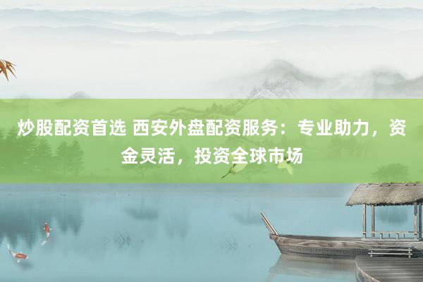 炒股配资首选 西安外盘配资服务：专业助力，资金灵活，投资全球市场