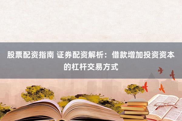 股票配资指南 证券配资解析：借款增加投资资本的杠杆交易方式