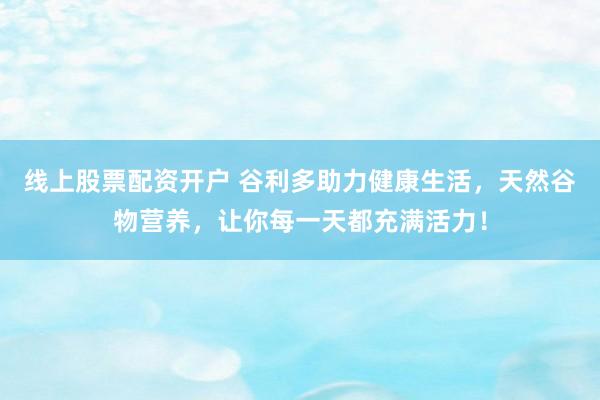 线上股票配资开户 谷利多助力健康生活，天然谷物营养，让你每一天都充满活力！