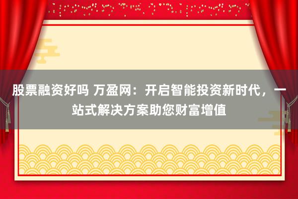 股票融资好吗 万盈网：开启智能投资新时代，一站式解决方案助您财富增值