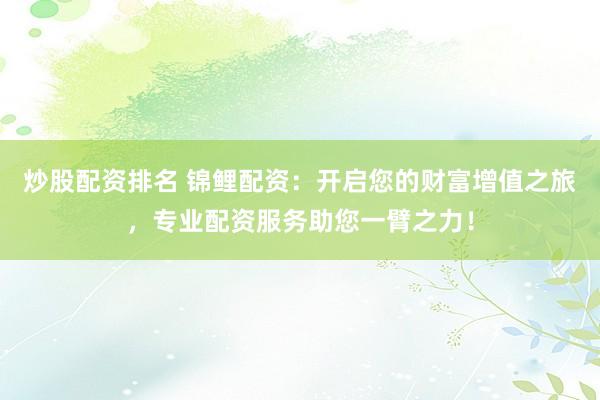 炒股配资排名 锦鲤配资：开启您的财富增值之旅，专业配资服务助您一臂之力！